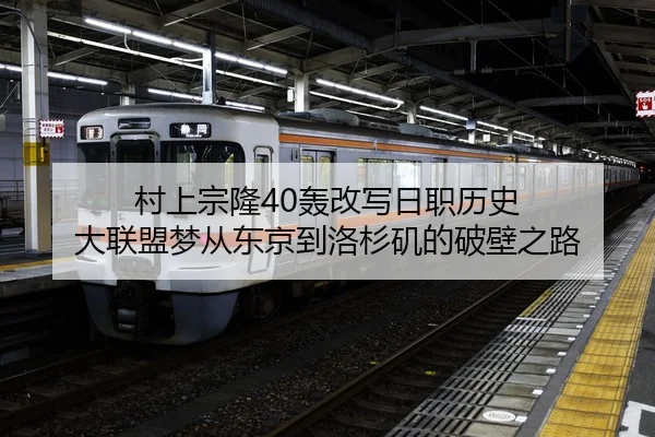 村上宗隆40轰改写日职历史 大联盟梦从东京到洛杉矶的破壁之路