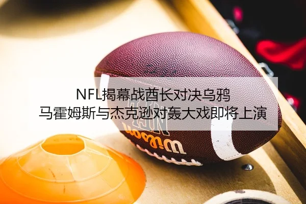 NFL揭幕战酋长对决乌鸦 马霍姆斯与杰克逊对轰大戏即将上演