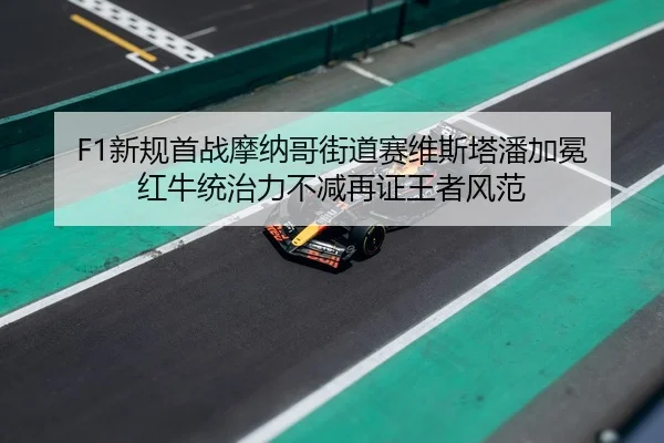F1新规首战摩纳哥街道赛维斯塔潘加冕 红牛统治力不减再证王者风范